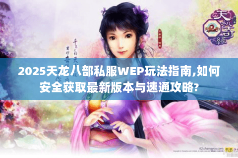 2025天龙八部私服WEP玩法指南,如何安全获取最新版本与速通攻略? 2025天龙八部私服WEP玩法指南,如何安全获取最新版本与速通攻略?