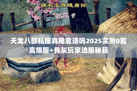 天龙八部私服真推靠谱吗2025实测0氪高爆服+骨灰玩家选服秘籍 天龙八部私服真推靠谱吗2025实测0氪高爆服+骨灰玩家选服秘籍