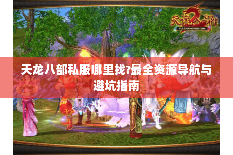 天龙八部私服哪里找?最全资源导航与避坑指南 天龙八部私服哪里找?最全资源导航与避坑指南