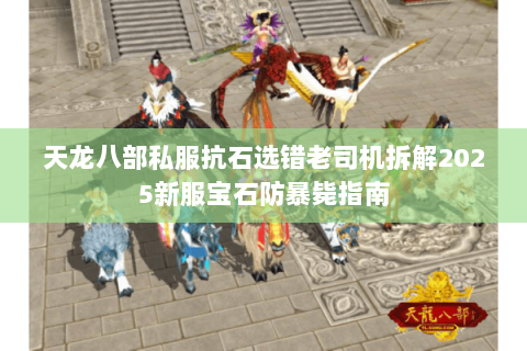 天龙八部私服抗石选错老司机拆解2025新服宝石防暴毙指南 天龙八部私服抗石选错老司机拆解2025新服宝石防暴毙指南