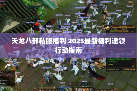 天龙八部私服福利 2025最新福利速领行动指南 天龙八部私服福利 2025最新福利速领行动指南
