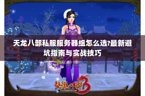 天龙八部私服服务器组怎么选?最新避坑指南与实战技巧 天龙八部私服服务器组怎么选?最新避坑指南与实战技巧