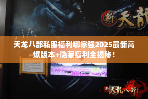 天龙八部私服福利哪家强2025最新高爆版本+隐藏福利全揭秘! 天龙八部私服福利哪家强2025最新高爆版本+隐藏福利全揭秘!