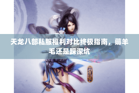 天龙八部私服福利对比终极指南，薅羊毛还是踩深坑