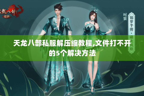 天龙八部私服解压缩教程,文件打不开的5个解决方法 天龙八部私服解压缩教程,文件打不开的5个解决方法