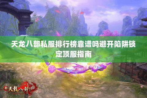 天龙八部私服排行榜靠谱吗避开陷阱锁定顶服指南 天龙八部私服排行榜靠谱吗避开陷阱锁定顶服指南