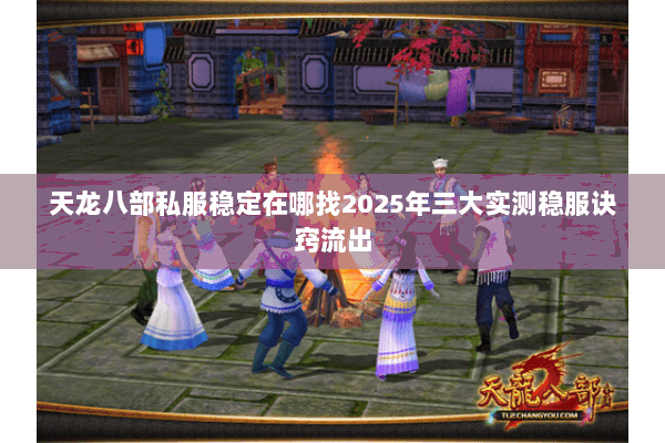 天龙八部私服稳定在哪找2025年三大实测稳服诀窍流出 天龙八部私服稳定在哪找2025年三大实测稳服诀窍流出