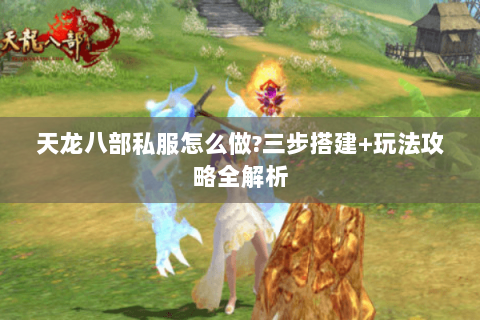 天龙八部私服怎么做?三步搭建+玩法攻略全解析 天龙八部私服怎么做?三步搭建+玩法攻略全解析