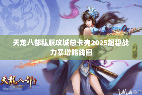 天龙八部私服攻城总卡壳2025超稳战力暴增路线图 天龙八部私服攻城总卡壳2025超稳战力暴增路线图
