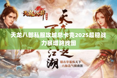 天龙八部私服攻城总卡壳2025超稳战力暴增路线图 天龙八部私服攻城总卡壳2025超稳战力暴增路线图