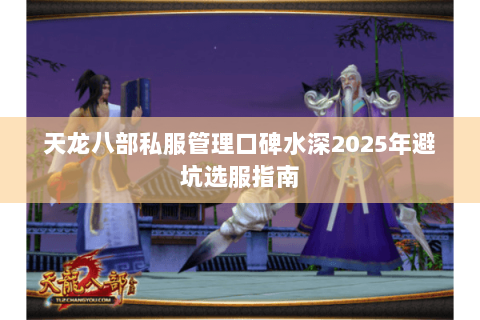 天龙八部私服管理口碑水深2025年避坑选服指南 天龙八部私服管理口碑水深2025年避坑选服指南
