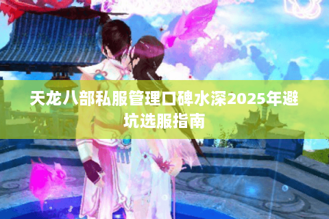 天龙八部私服管理口碑水深2025年避坑选服指南 天龙八部私服管理口碑水深2025年避坑选服指南