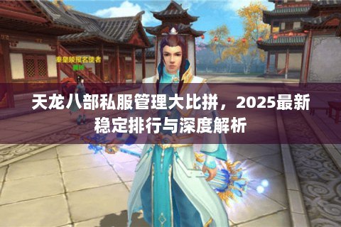 天龙八部私服管理大比拼,2025最新稳定排行与深度解析 天龙八部私服管理大比拼,2025最新稳定排行与深度解析