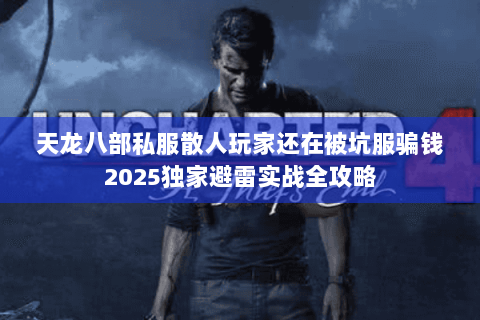 天龙八部私服散人玩家还在被坑服骗钱2025独家避雷实战全攻略 天龙八部私服散人玩家还在被坑服骗钱2025独家避雷实战全攻略