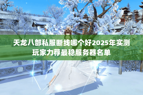 天龙八部私服断线哪个好2025年实测玩家力荐最稳服务器名单 天龙八部私服断线哪个好2025年实测玩家力荐最稳服务器名单