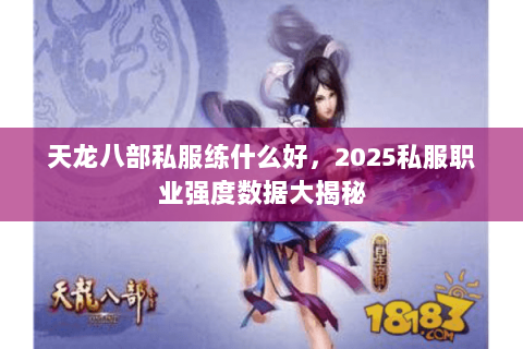 天龙八部私服练什么好,2025私服职业强度数据大揭秘 天龙八部私服练什么好,2025私服职业强度数据大揭秘