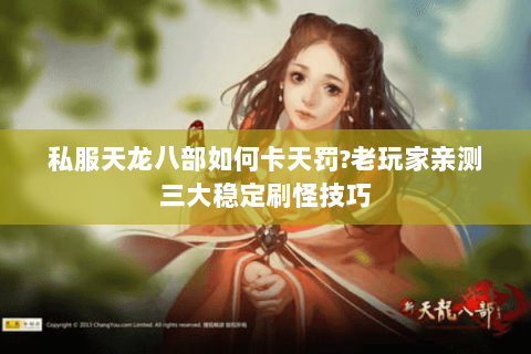 私服天龙八部如何卡天罚?老玩家亲测三大稳定刷怪技巧 私服天龙八部如何卡天罚?老玩家亲测三大稳定刷怪技巧