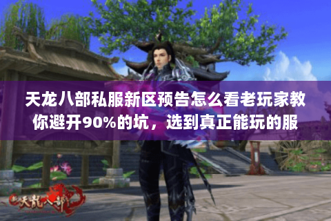 天龙八部私服新区预告怎么看老玩家教你避开90%的坑,选到真正能玩的服 天龙八部私服新区预告怎么看老玩家教你避开90%的坑,选到真正能玩的服