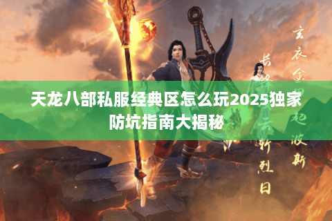 天龙八部私服经典区怎么玩2025独家防坑指南大揭秘 天龙八部私服经典区怎么玩2025独家防坑指南大揭秘