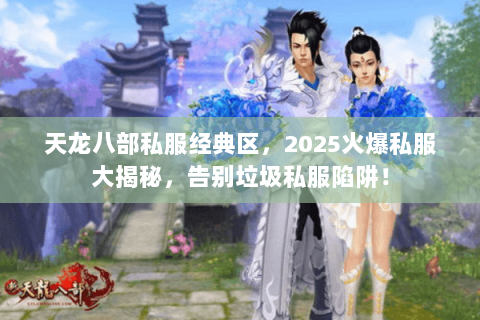 天龙八部私服经典区,2025火爆私服大揭秘,告别垃圾私服陷阱! 天龙八部私服经典区,2025火爆私服大揭秘,告别垃圾私服陷阱!