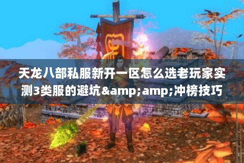 天龙八部私服新开一区怎么选老玩家实测3类服的避坑&冲榜技巧 天龙八部私服新开一区怎么选老玩家实测3类服的避坑&冲榜技巧