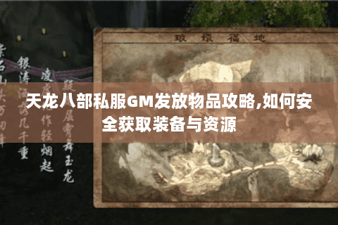 天龙八部私服GM发放物品攻略,如何安全获取装备与资源