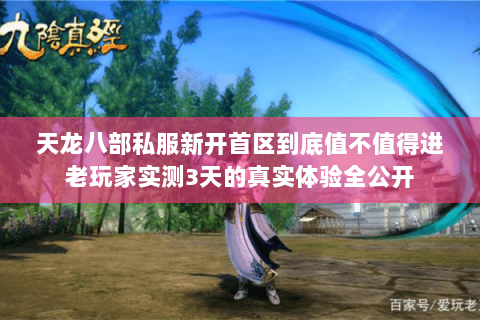 天龙八部私服新开首区到底值不值得进老玩家实测3天的真实体验全公开 天龙八部私服新开首区到底值不值得进老玩家实测3天的真实体验全公开