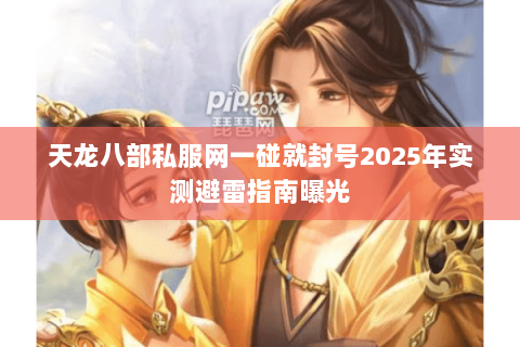 天龙八部私服网一碰就封号2025年实测避雷指南曝光 天龙八部私服网一碰就封号2025年实测避雷指南曝光