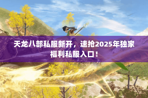 天龙八部私服新开,速抢2025年独家福利私服入口! 天龙八部私服新开,速抢2025年独家福利私服入口!
