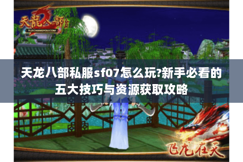 天龙八部私服sf07怎么玩?新手必看的五大技巧与资源获取攻略 天龙八部私服sf07怎么玩?新手必看的五大技巧与资源获取攻略