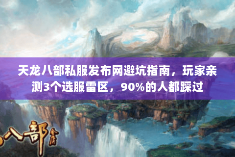 天龙八部私服发布网避坑指南，玩家亲测3个选服雷区，90%的人都踩过