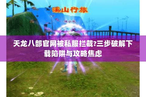 天龙八部官网被私服拦截?三步破解下载陷阱与攻略焦虑 天龙八部官网被私服拦截?三步破解下载陷阱与攻略焦虑