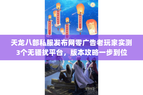 天龙八部私服发布网零广告老玩家实测3个无骚扰平台,版本攻略一步到位 天龙八部私服发布网零广告老玩家实测3个无骚扰平台,版本攻略一步到位