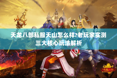 天龙八部私服天山怎么样?老玩家实测三大核心玩法解析 天龙八部私服天山怎么样?老玩家实测三大核心玩法解析