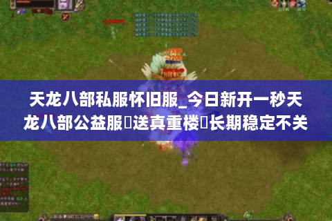 天龙八部私服怀旧服_今日新开一秒天龙八部公益服▷送真重楼◁长期稳定不关服版本推荐 天龙八部私服怀旧服_今日新开一秒天龙八部公益服▷送真重楼◁长期稳定不关服版本推荐