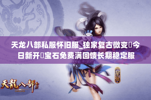 天龙八部私服怀旧服_独家复古微变▷今日新开◁宝石免费满回馈长期稳定服 天龙八部私服怀旧服_独家复古微变▷今日新开◁宝石免费满回馈长期稳定服