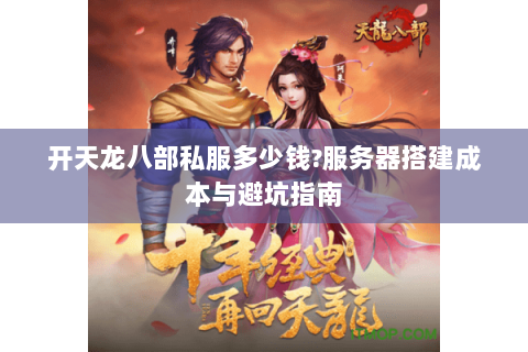 开天龙八部私服多少钱?服务器搭建成本与避坑指南 开天龙八部私服多少钱?服务器搭建成本与避坑指南