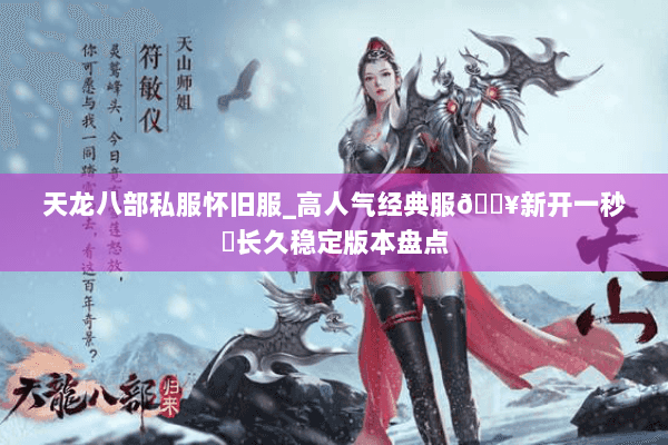 天龙八部私服怀旧服_高人气经典服🔥新开一秒⚡长久稳定版本盘点 天龙八部私服怀旧服_高人气经典服🔥新开一秒⚡长久稳定版本盘点