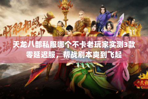 天龙八部私服哪个不卡老玩家实测3款零延迟服,帮战刷本爽到飞起 天龙八部私服哪个不卡老玩家实测3款零延迟服,帮战刷本爽到飞起