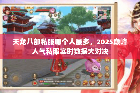 天龙八部私服哪个人最多，2025巅峰人气私服实时数据大对决