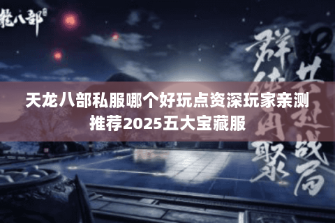 天龙八部私服哪个好玩点资深玩家亲测推荐2025五大宝藏服 天龙八部私服哪个好玩点资深玩家亲测推荐2025五大宝藏服