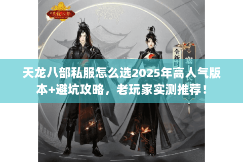 天龙八部私服怎么选2025年高人气版本+避坑攻略,老玩家实测推荐! 天龙八部私服怎么选2025年高人气版本+避坑攻略,老玩家实测推荐!