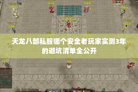 天龙八部私服哪个安全老玩家实测3年的避坑清单全公开 天龙八部私服哪个安全老玩家实测3年的避坑清单全公开