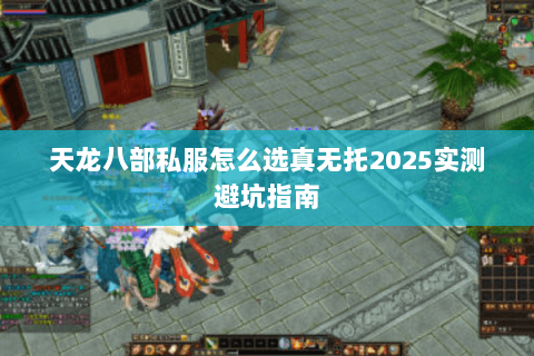 天龙八部私服怎么选真无托2025实测避坑指南 天龙八部私服怎么选真无托2025实测避坑指南