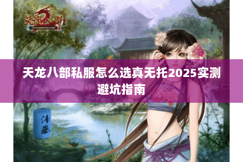 天龙八部私服怎么选真无托2025实测避坑指南 天龙八部私服怎么选真无托2025实测避坑指南