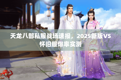 天龙八部私服战场速报,2025新版VS怀旧服爆率实测 天龙八部私服战场速报,2025新版VS怀旧服爆率实测