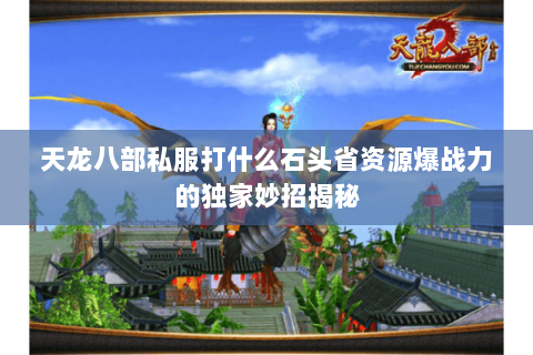 天龙八部私服打什么石头省资源爆战力的独家妙招揭秘 天龙八部私服打什么石头省资源爆战力的独家妙招揭秘