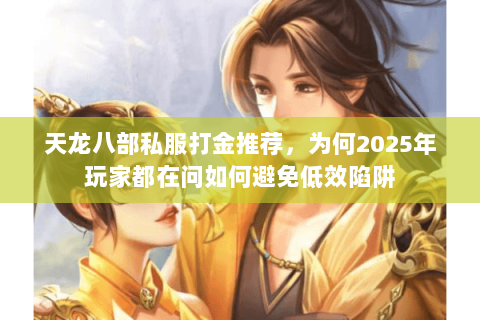 天龙八部私服打金推荐,为何2025年玩家都在问如何避免低效陷阱 天龙八部私服打金推荐,为何2025年玩家都在问如何避免低效陷阱