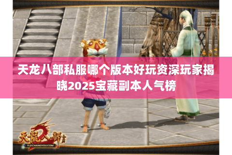 天龙八部私服哪个版本好玩资深玩家揭晓2025宝藏副本人气榜 天龙八部私服哪个版本好玩资深玩家揭晓2025宝藏副本人气榜