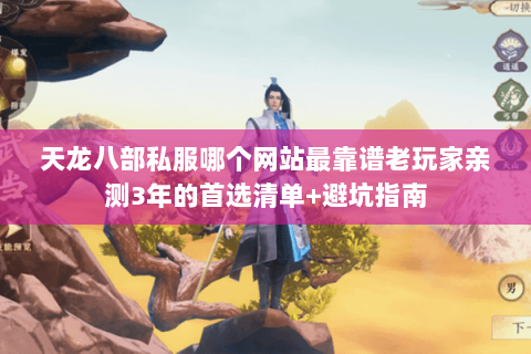 天龙八部私服哪个网站最靠谱老玩家亲测3年的首选清单+避坑指南 天龙八部私服哪个网站最靠谱老玩家亲测3年的首选清单+避坑指南